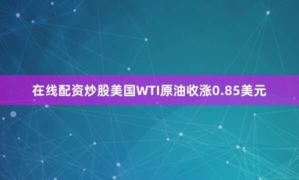 在线配资炒股　　美国WTI原油收涨0.85美元