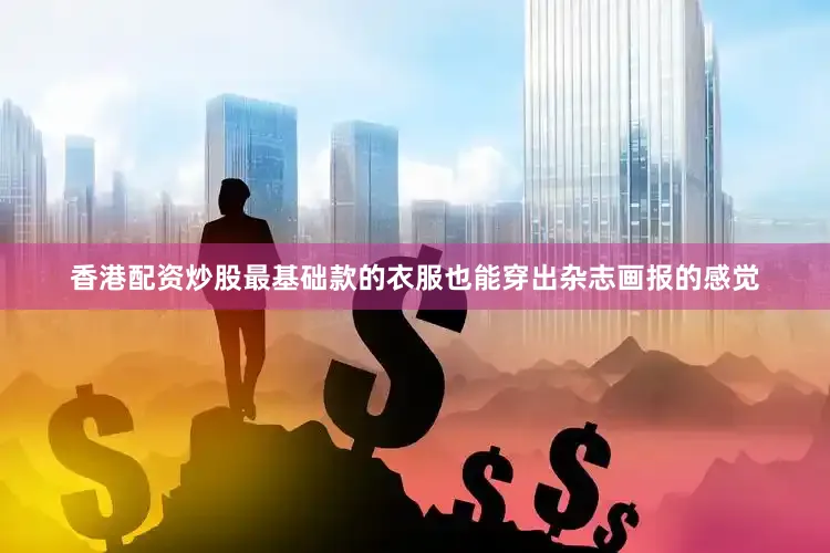 香港配资炒股最基础款的衣服也能穿出杂志画报的感觉