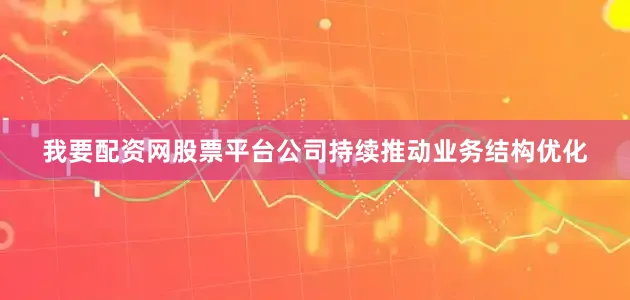 我要配资网股票平台公司持续推动业务结构优化
