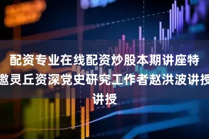 配资专业在线配资炒股本期讲座特邀灵丘资深党史研究工作者赵洪波讲授