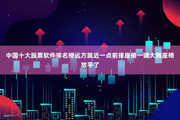 中国十大股票软件排名榜远方就近一点前排座椅一键大躺座椅放平了