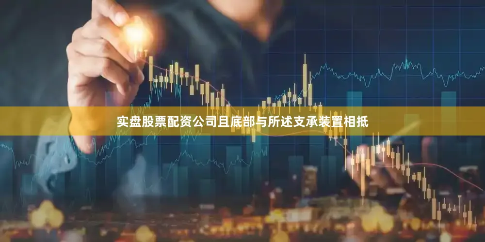 实盘股票配资公司且底部与所述支承装置相抵