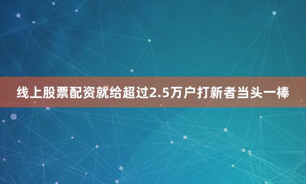 线上股票配资就给超过2.5万户打新者当头一棒