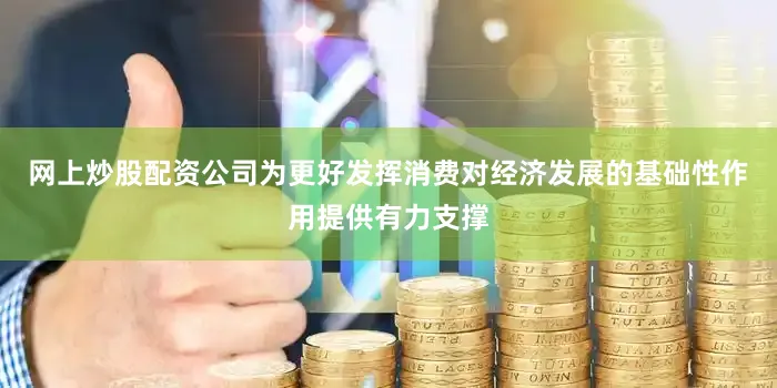网上炒股配资公司为更好发挥消费对经济发展的基础性作用提供有力支撑