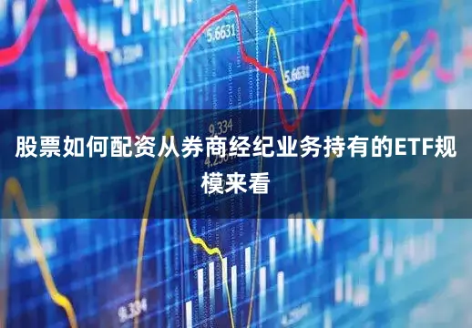股票如何配资从券商经纪业务持有的ETF规模来看