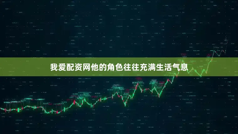 我爱配资网他的角色往往充满生活气息