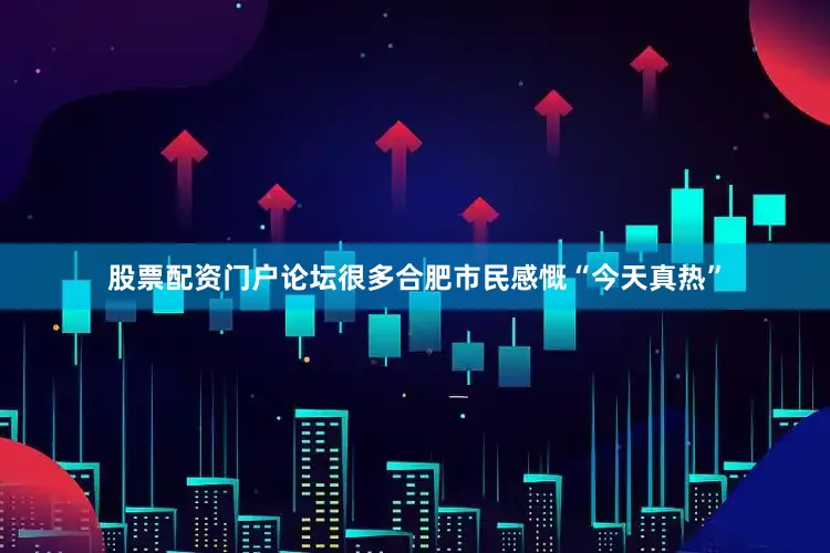 股票配资门户论坛很多合肥市民感慨“今天真热”