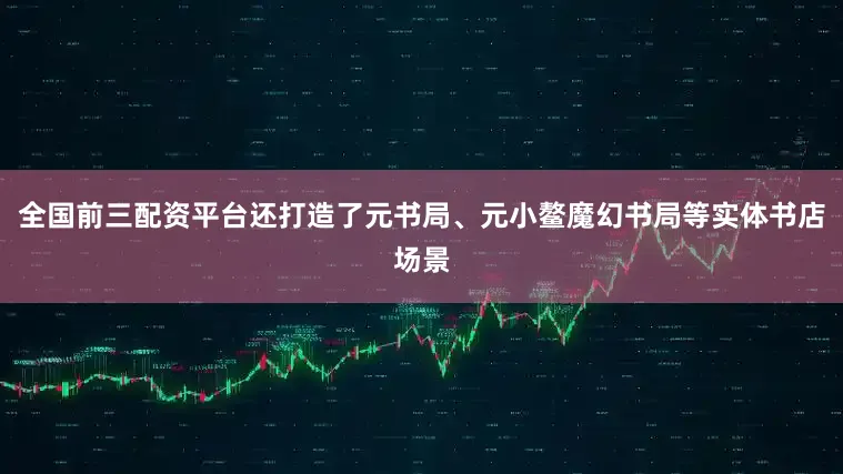 全国前三配资平台还打造了元书局、元小鳌魔幻书局等实体书店场景