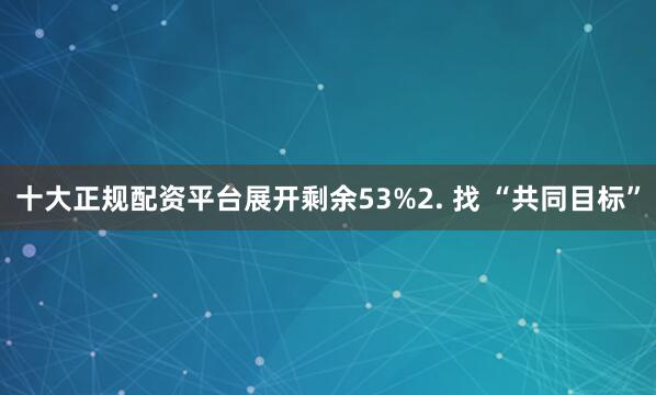 十大正规配资平台展开剩余53%2. 找 “共同目标”