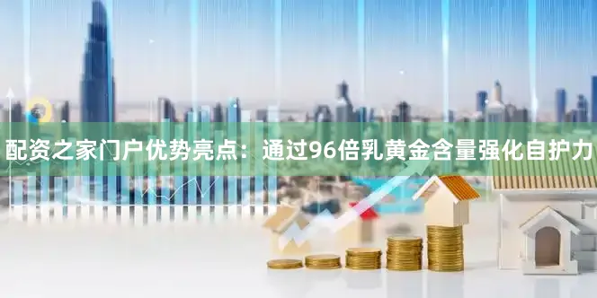 配资之家门户优势亮点：通过96倍乳黄金含量强化自护力