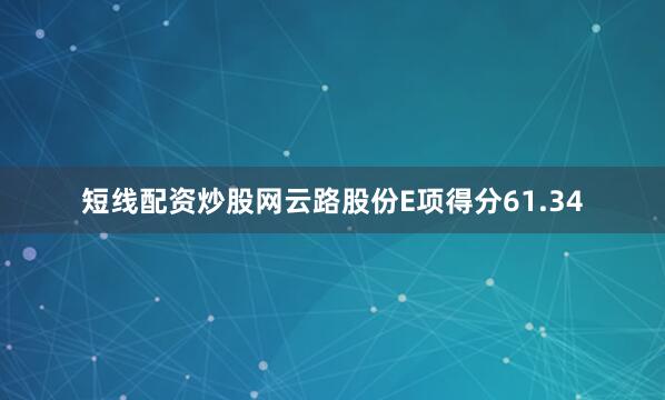 短线配资炒股网云路股份E项得分61.34