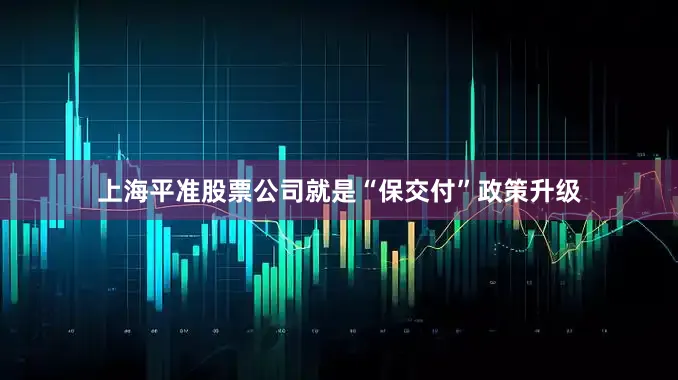 上海平准股票公司就是“保交付”政策升级