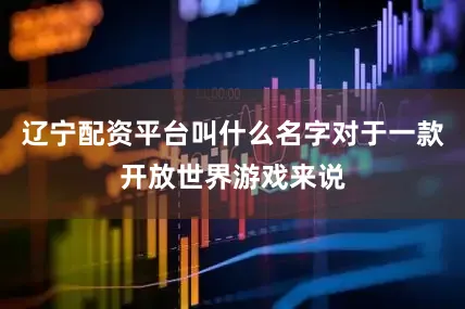辽宁配资平台叫什么名字对于一款开放世界游戏来说