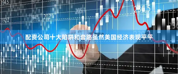 配资公司十大陷阱和套路虽然美国经济表现平平