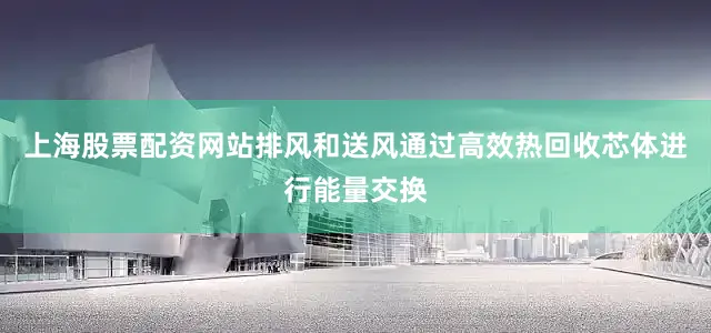 上海股票配资网站排风和送风通过高效热回收芯体进行能量交换