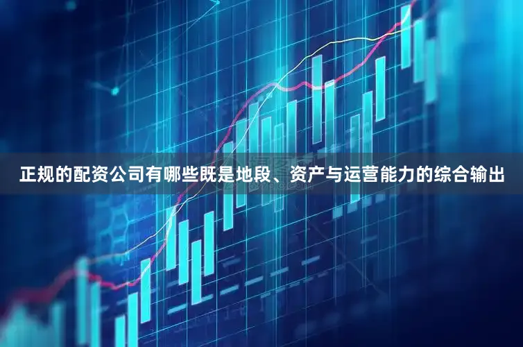 正规的配资公司有哪些既是地段、资产与运营能力的综合输出