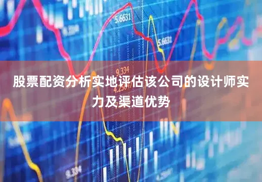 股票配资分析实地评估该公司的设计师实力及渠道优势