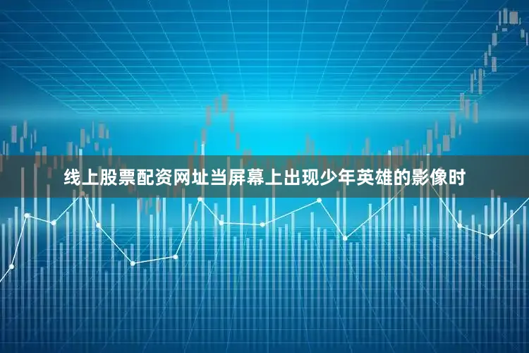 线上股票配资网址当屏幕上出现少年英雄的影像时