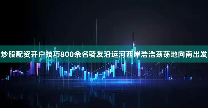 炒股配资开户技巧800余名骑友沿运河西岸浩浩荡荡地向南出发