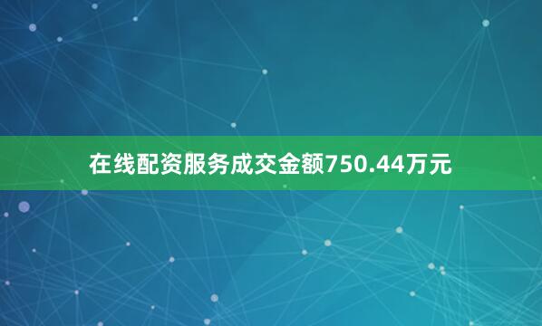 在线配资服务成交金额750.44万元