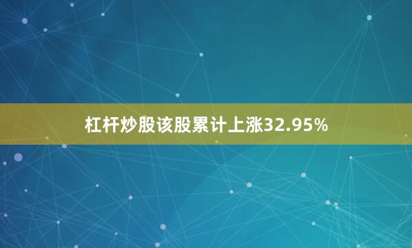 杠杆炒股该股累计上涨32.95%