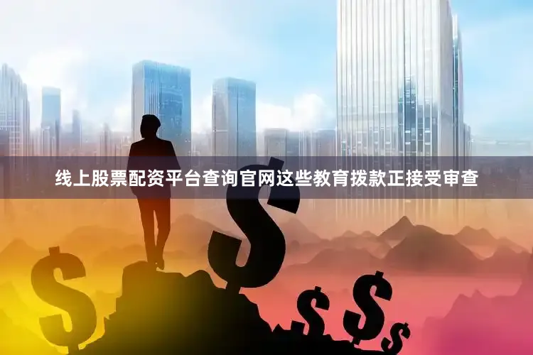 线上股票配资平台查询官网这些教育拨款正接受审查