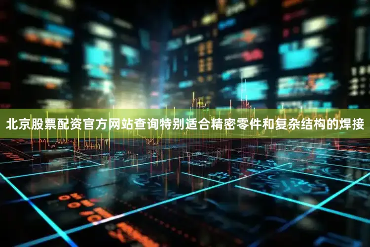 北京股票配资官方网站查询特别适合精密零件和复杂结构的焊接