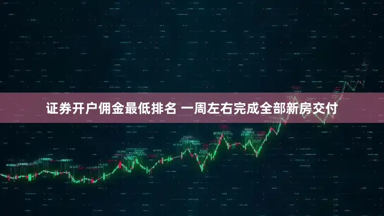 证券开户佣金最低排名 一周左右完成全部新房交付