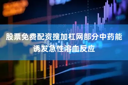 股票免费配资搜加杠网部分中药能诱发急性溶血反应