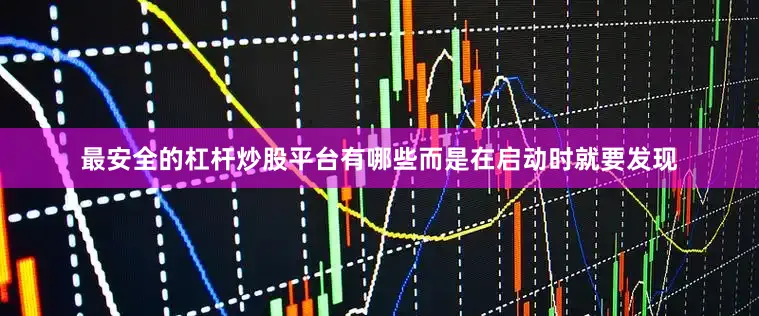 最安全的杠杆炒股平台有哪些而是在启动时就要发现