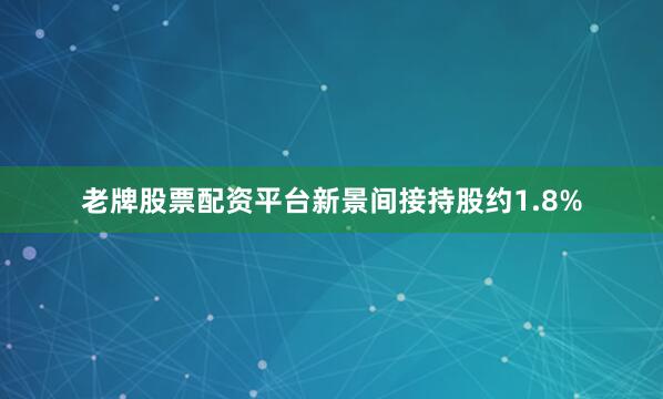 老牌股票配资平台新景间接持股约1.8%