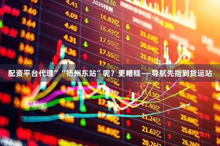 配资平台代理”“扬州东站”呢？更糟糕——导航先指到货运站