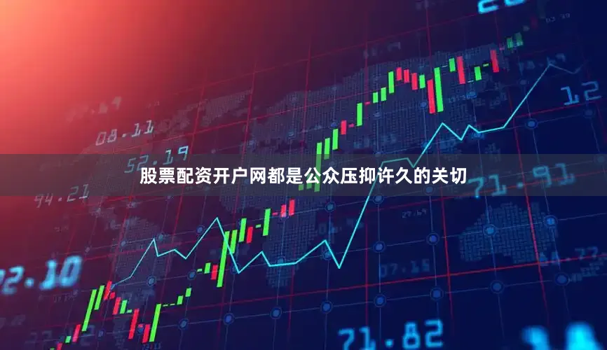 股票配资开户网都是公众压抑许久的关切