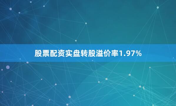 股票配资实盘转股溢价率1.97%