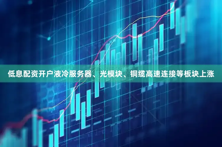 低息配资开户液冷服务器、光模块、铜缆高速连接等板块上涨