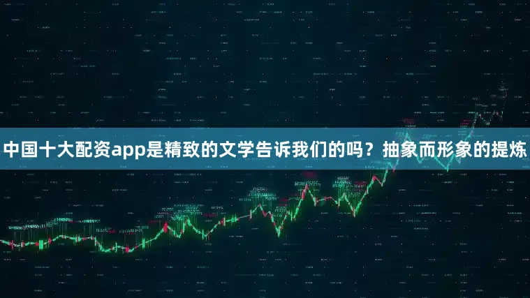 中国十大配资app是精致的文学告诉我们的吗？抽象而形象的提炼