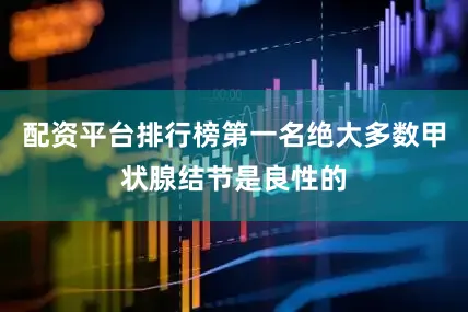 配资平台排行榜第一名绝大多数甲状腺结节是良性的