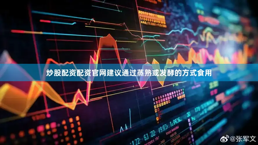 炒股配资配资官网建议通过蒸熟或发酵的方式食用