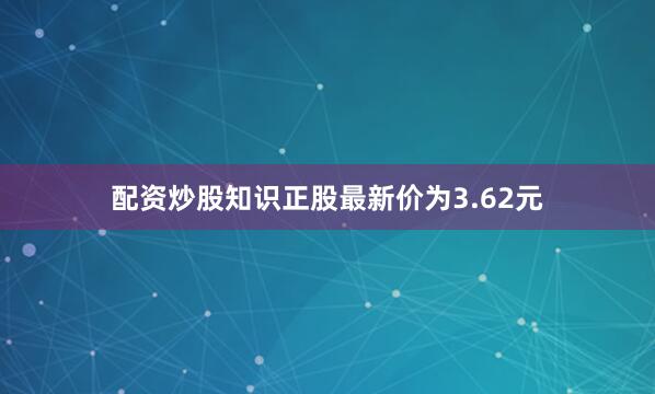 配资炒股知识正股最新价为3.62元