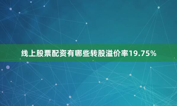线上股票配资有哪些转股溢价率19.75%