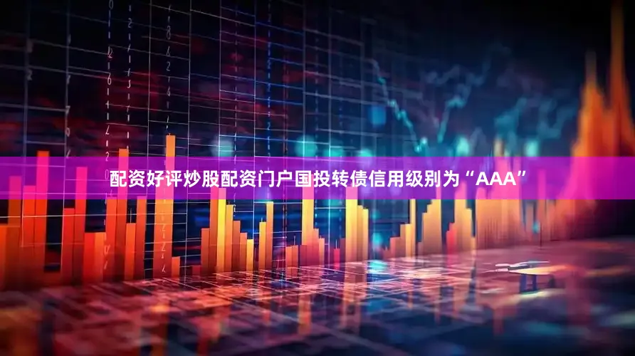 配资好评炒股配资门户国投转债信用级别为“AAA”