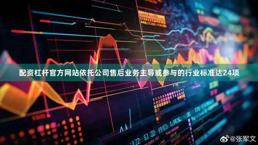 配资杠杆官方网站依托公司售后业务主导或参与的行业标准达24项