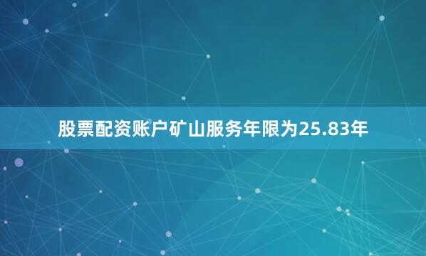 股票配资账户矿山服务年限为25.83年