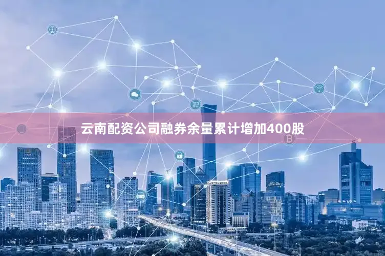 云南配资公司融券余量累计增加400股