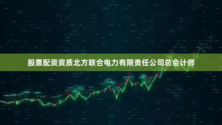 股票配资资质北方联合电力有限责任公司总会计师