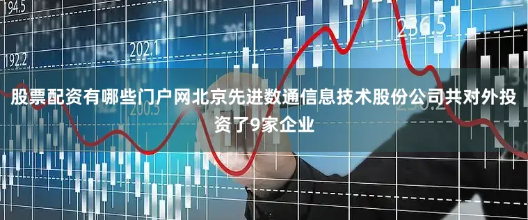 股票配资有哪些门户网北京先进数通信息技术股份公司共对外投资了9家企业