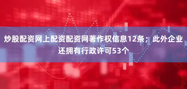 炒股配资网上配资配资网著作权信息12条；此外企业还拥有行政许可53个