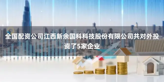 全国配资公司江西新余国科科技股份有限公司共对外投资了5家企业