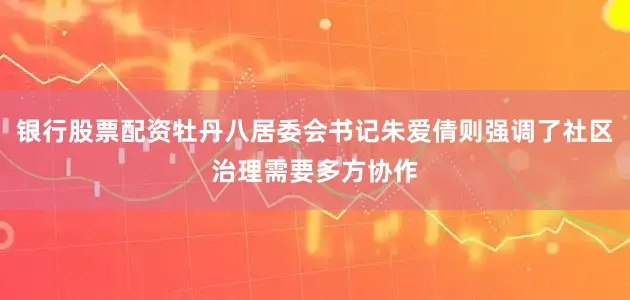 银行股票配资牡丹八居委会书记朱爱倩则强调了社区治理需要多方协作