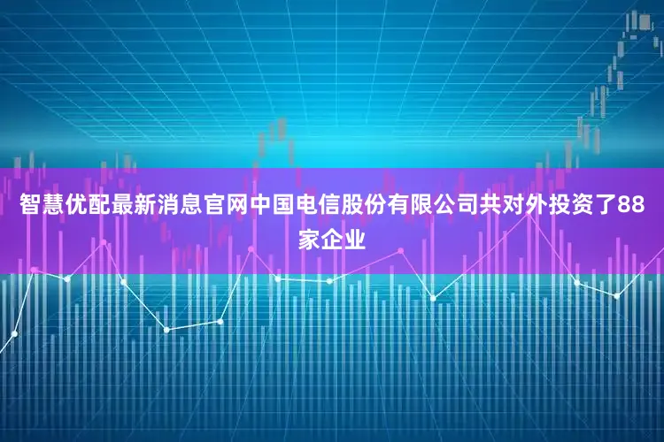 智慧优配最新消息官网中国电信股份有限公司共对外投资了88家企业
